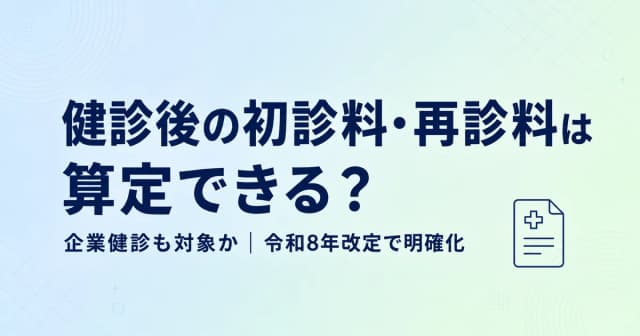 健診後の初診料・再診料は算定できる?企業健診も対象か【R8改定で明確化】