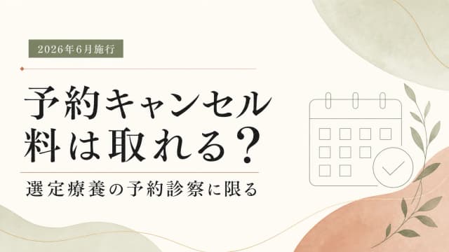 【2026年6月】予約の患者都合キャンセル料は実費徴収できる?取れるのは選定療養の予約診察だけ|掲示義務も解説